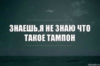 знаешь,я не знаю что такое тампон