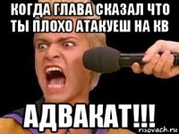 когда глава сказал что ты плохо атакуеш на кв адвакат!!!