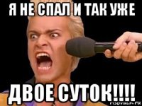 я не спал и так уже двое суток!!!!