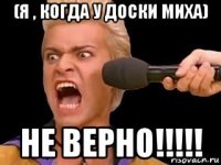 (я , когда у доски миха) не верно!!!!!