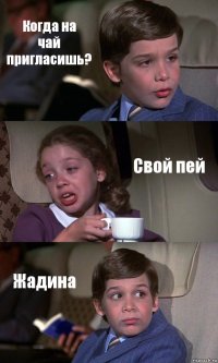 Когда на
чай пригласишь? Свой пей Жадина