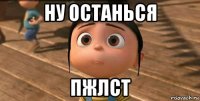 ну останься пжлст