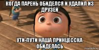 когда парень обиделся и удалил из друзей ути-пути наша принцесска обиделась