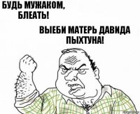 Будь мужаком, блеать! Выеби матерь Давида Пыхтуна!