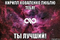 кирилл коваленко люблю тебя! ты лучший!