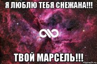 я люблю тебя снежана!!! твой марсель!!!