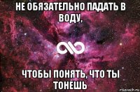 не обязательно падать в воду, чтобы понять, что ты тонешь