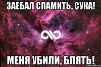 заебал спамить, сука! меня убили, блять!