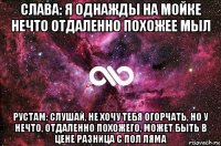 слава: я однажды на мойке нечто отдаленно похожее мыл рустам: слушай, не хочу тебя огорчать, но у нечто, отдаленно похожего, может быть в цене разница с пол ляма