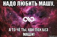 надо любить машу, а то чё ты, как лох без маши!