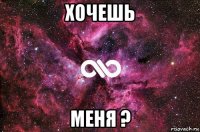 хочешь меня ?