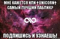 мне кажется или †unicorn† самый лучший паблик? подпишись и узнаешь!