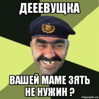 дееевущка вашей маме зять не нужин ?