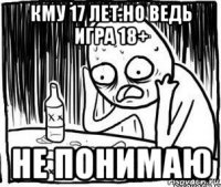 кму 17 лет.но ведь игра 18+ не понимаю