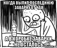 когда вылил последнюю заварку от чая а в коробке заварки не осталось