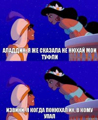 Аладдин, я же сказала не нюхай мои туфли Извини, я когда понюхал их, в кому упал