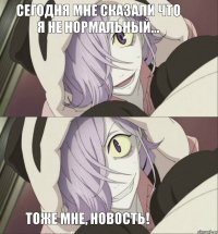 сегодня мне сказали что я не нормальный... тоже мне, новость!