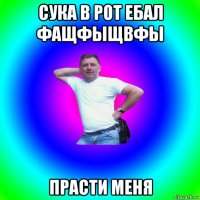 сука в рот ебал фащфыщвфы прасти меня