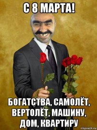 с 8 марта! богатства, самолёт, вертолёт, машину, дом, квартиру