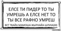 ЕЛСЕ ТИ ПИДЕР ТО ТЫ УМРЕШЬ А ЕЛСЕ НЕТ ТО ТЫ ВСЕ РАФНО УМРЕШ ВЕТ ТВАЙА МАМОША ЖЫРНАЙА ШЛУХА)00