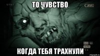 то чувство когда тебя трахнули