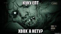 куку епт xbox`а нету?