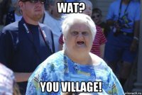 wat? you village!