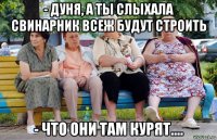 - дуня, а ты слыхала свинарник всеж будут строить - что они там курят....