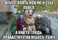 фуууу. опять новую к себе повел. а она то глядь, праааститутка небось. тьфу