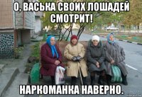 о, васька своих лошадей смотрит! наркоманка наверно.