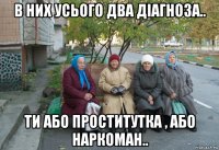 в них усього два діагноза.. ти або проститутка , або наркоман..