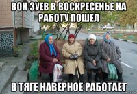 вон зуев в воскресенье на работу пошел в тяге наверное работает