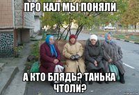 про кал мы поняли а кто блядь? танька чтоли?