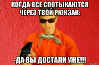 когда все спотыкаются через твой рюкзак: -да вы достали уже!!!