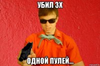 убил 3х одной пулей...