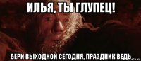 илья, ты глупец! бери выходной сегодня, праздник ведь