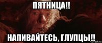 пятница!! напивайтесь, глупцы!!