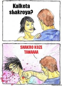 Kalketa shakroya? Shakro koze tanaaaa