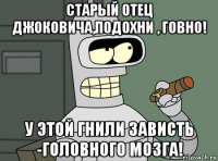 старый отец джоковича,подохни , говно! у этой гнили зависть -головного мозга!