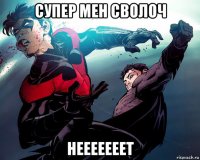 супер мен сволоч нееееееет