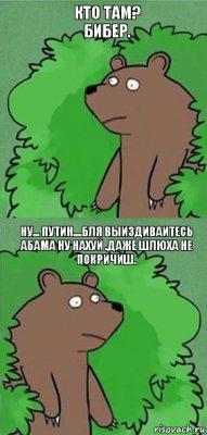 кто там? бибер. НУ... ПУТИН....БЛЯ ВЫИЗДИВАИТЕСЬ АБАМА НУ НАХУЙ .ДАЖЕ ШЛЮХА НЕ ПОКРИЧИШ.