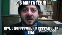 с 8 марта тебя! крч, здорррровья и ррррадости тебе