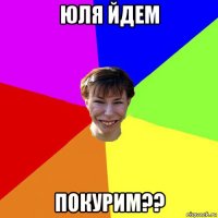 юля йдем покурим??