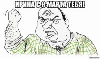 ирина с 8 марта тебя! 