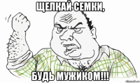 щелкай семки, будь мужиком!!!