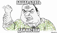 башар блять дай насвай