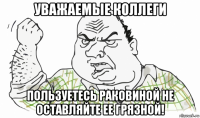 уважаемые коллеги пользуетесь раковиной не оставляйте ее грязной!