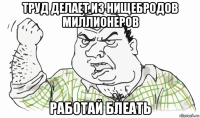 труд делает из нищебродов миллионеров работай блеать