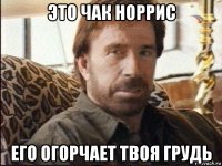 это чак норрис его огорчает твоя грудь