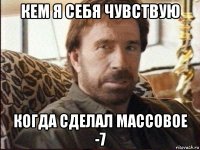 кем я себя чувствую когда сделал массовое -7